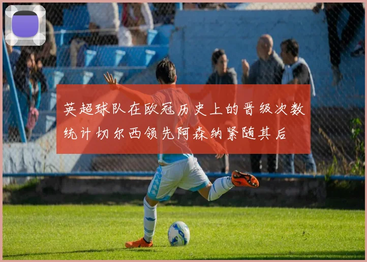 英超球队在欧冠历史上的晋级次数统计切尔西领先阿森纳紧随其后